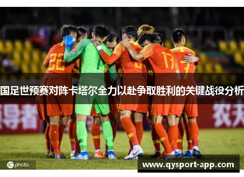 国足世预赛对阵卡塔尔全力以赴争取胜利的关键战役分析