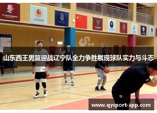 山东西王男篮迎战辽宁队全力争胜展现球队实力与斗志